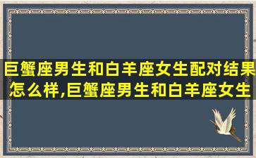 巨蟹座男生和白羊座女生配对结果怎么样,巨蟹座男生和白羊座女生配对结 🐵 果怎么样啊